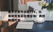  德罗巴意外战胜FPX，比赛局势复杂引爆全场！再创辉煌时刻