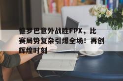  德罗巴意外战胜FPX，比赛局势复杂引爆全场！再创辉煌时刻