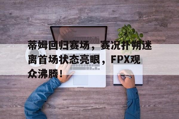 蒂姆回归赛场,赛况扑朔迷离首场状态亮眼,FPX观众沸腾!的简单介绍 蒂姆回归赛场,赛况扑朔迷离首场状态亮眼,FPX观众沸腾!的简单介绍